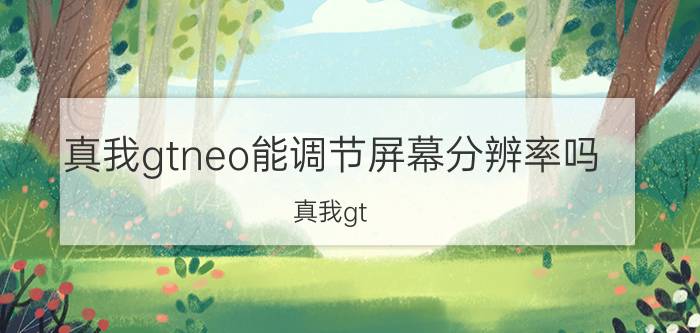 真我gtneo能调节屏幕分辨率吗 真我gt neo怎么设置全屏操作？